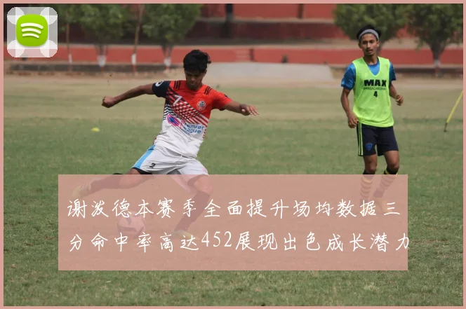 谢泼德本赛季全面提升场均数据三分命中率高达452展现出色成长潜力