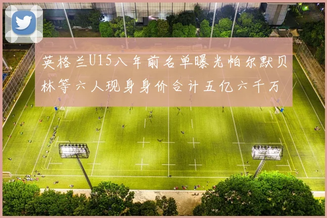 英格兰U15八年前名单曝光帕尔默贝林等六人现身身价合计五亿六千万