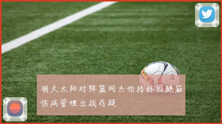明天太阳对阵篮网杰伦格林因腿筋伤病管理出战存疑