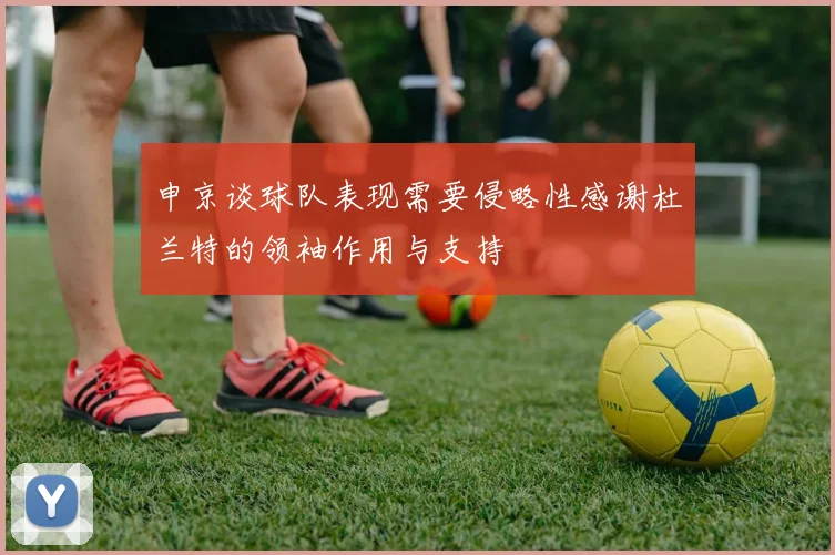 申京谈球队表现需要侵略性感谢杜兰特的领袖作用与支持