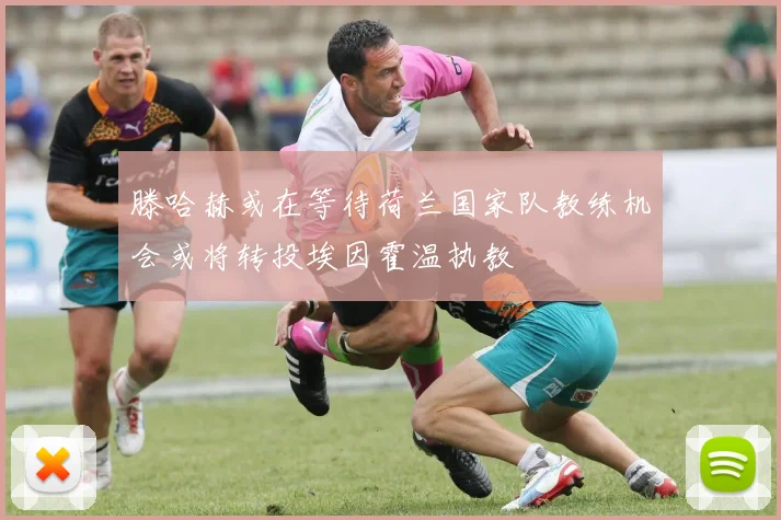 滕哈赫或在等待荷兰国家队教练机会或将转投埃因霍温执教