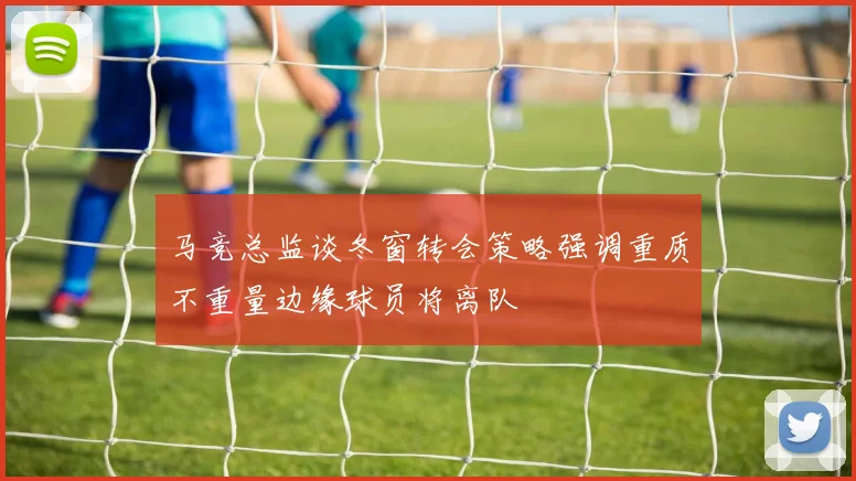 马竞总监谈冬窗转会策略强调重质不重量边缘球员将离队