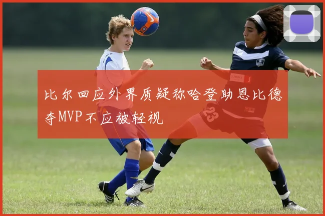 比尔回应外界质疑称哈登助恩比德夺MVP不应被轻视