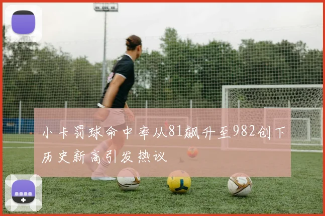 小卡罚球命中率从81飙升至982创下历史新高引发热议