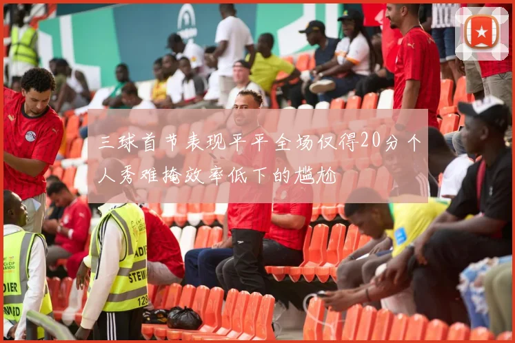 三球首节表现平平全场仅得20分个人秀难掩效率低下的尴尬