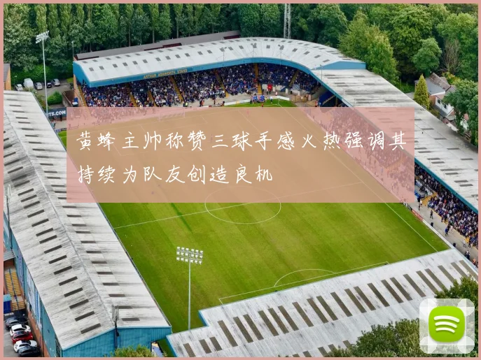 黄蜂主帅称赞三球手感火热强调其持续为队友创造良机