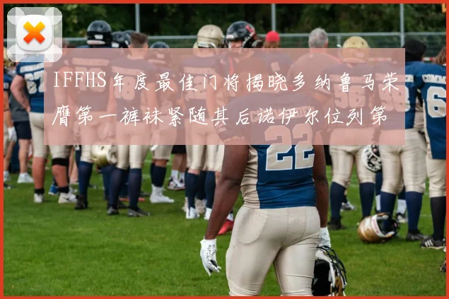 IFFHS年度最佳门将揭晓多纳鲁马荣膺第一裤袜紧随其后诺伊尔位列第四大马丁第七名