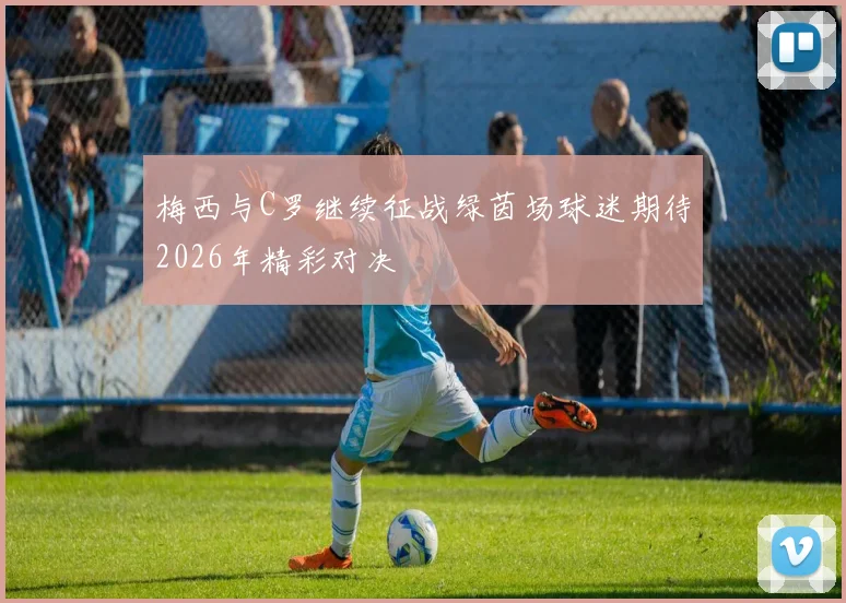 梅西与C罗继续征战绿茵场球迷期待2026年精彩对决
