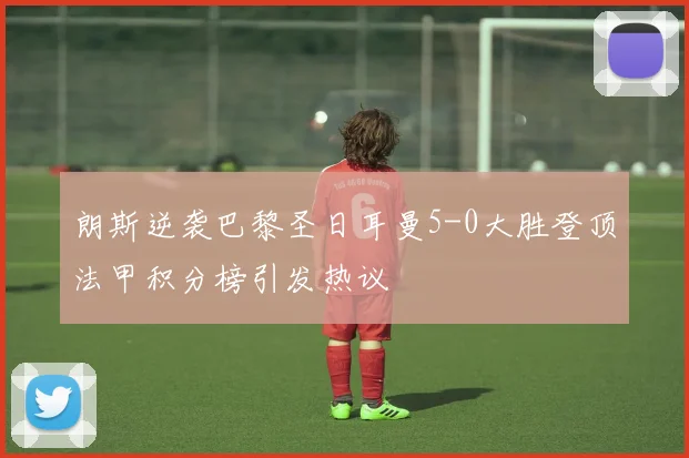 朗斯逆袭巴黎圣日耳曼5-0大胜登顶法甲积分榜引发热议