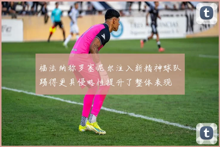 福法纳称罗塞尼尔注入新精神球队踢得更具侵略性提升了整体表现