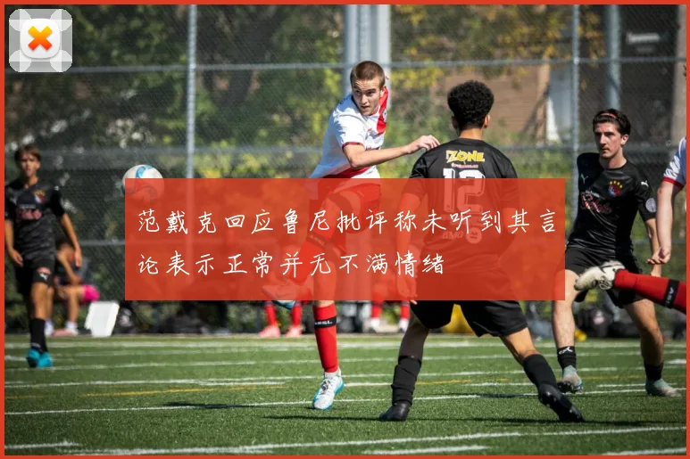 范戴克回应鲁尼批评称未听到其言论表示正常并无不满情绪