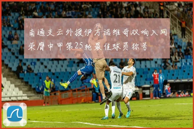 南通支云外援伊万诺维奇双响入网荣膺中甲第25轮最佳球员称号