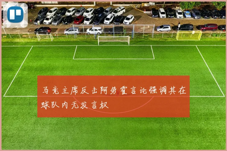 马竞主席反击阿劳霍言论强调其在球队内无发言权