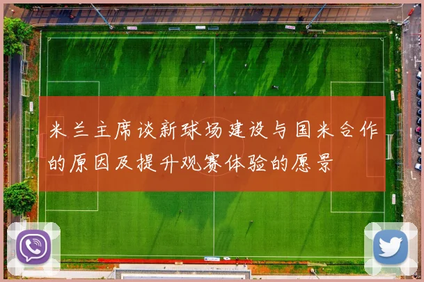 米兰主席谈新球场建设与国米合作的原因及提升观赛体验的愿景