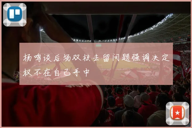 杨鸣谈后场双核去留问题强调决定权不在自己手中