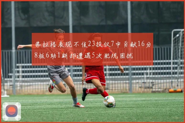 弗拉格表现不佳23投仅7中贡献16分8板6助1断却遭遇5次犯规困扰