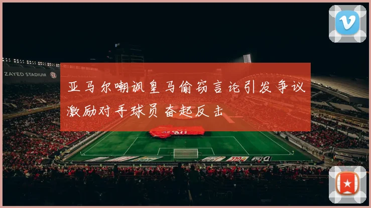 亚马尔嘲讽皇马偷窃言论引发争议激励对手球员奋起反击