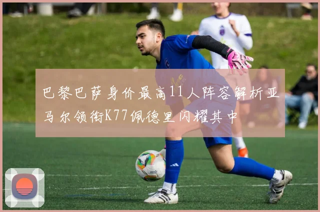 巴黎巴萨身价最高11人阵容解析亚马尔领衔K77佩德里闪耀其中