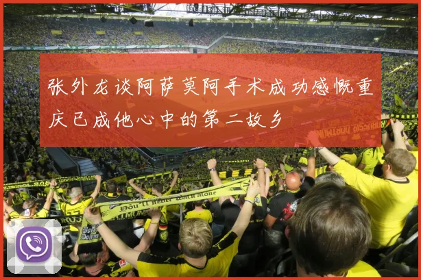 张外龙谈阿萨莫阿手术成功感慨重庆已成他心中的第二故乡