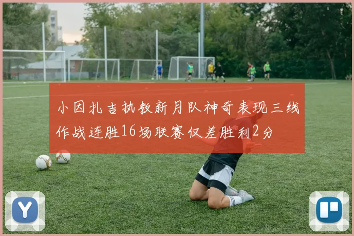 小因扎吉执教新月队神奇表现三线作战连胜16场联赛仅差胜利2分