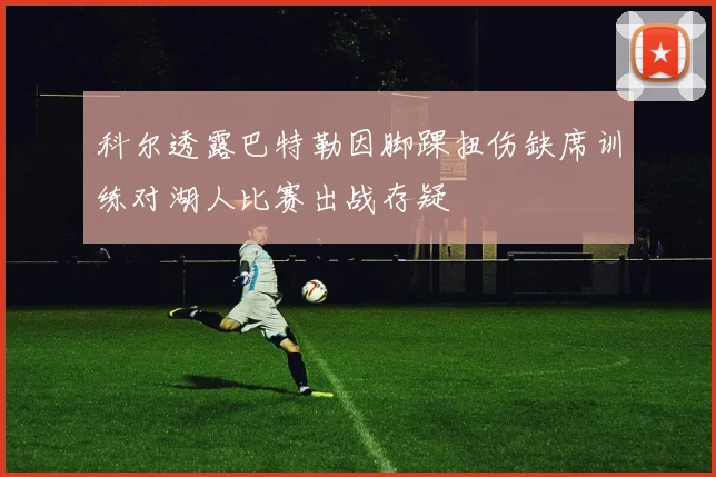 科尔透露巴特勒因脚踝扭伤缺席训练对湖人比赛出战存疑