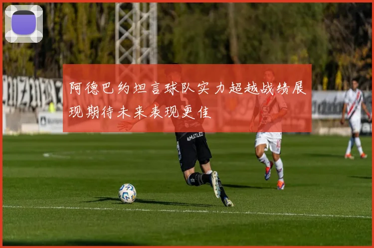阿德巴约坦言球队实力超越战绩展现期待未来表现更佳
