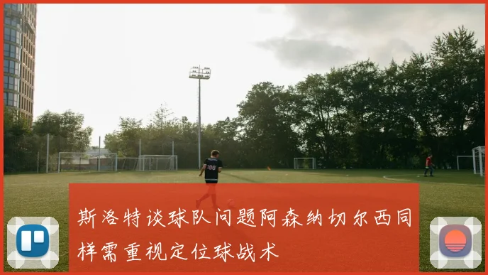 斯洛特谈球队问题阿森纳切尔西同样需重视定位球战术