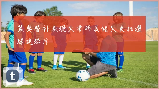 莱奥替补表现失常两度错失良机遭球迷怒斥