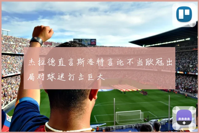 杰拉德直言斯洛特言论不当欧冠出局对球迷打击巨大