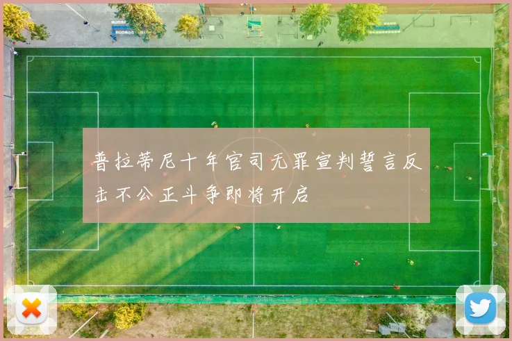 普拉蒂尼十年官司无罪宣判誓言反击不公正斗争即将开启