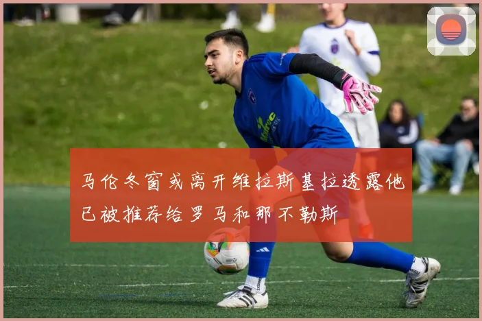 马伦冬窗或离开维拉斯基拉透露他已被推荐给罗马和那不勒斯