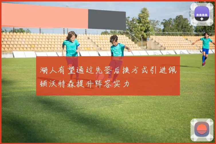 湖人有望通过先签后换方式引进佩顿沃特森提升阵容实力