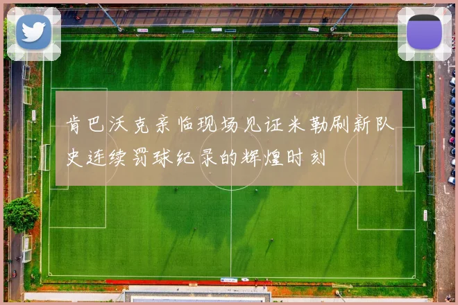 肯巴沃克亲临现场见证米勒刷新队史连续罚球纪录的辉煌时刻
