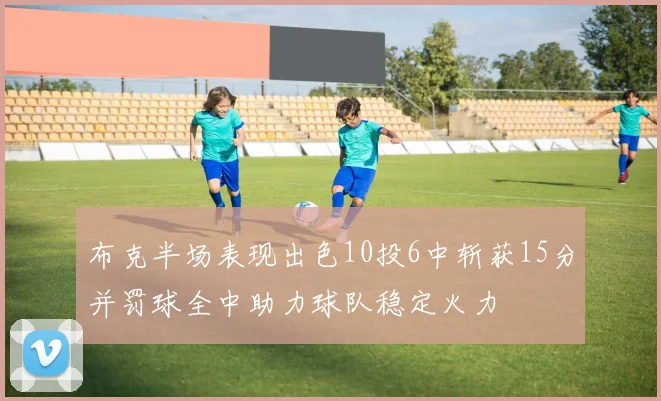 布克半场表现出色10投6中斩获15分并罚球全中助力球队稳定火力
