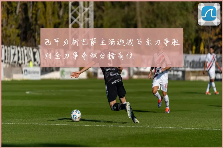 西甲分析巴萨主场迎战马竞力争胜利全力争夺积分榜高位