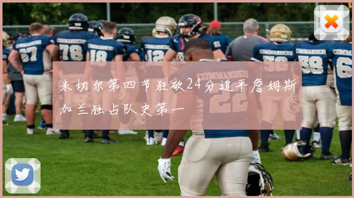 米切尔第四节狂砍24分追平詹姆斯加兰独占队史第一