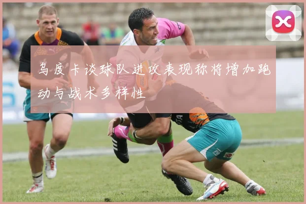 乌度卡谈球队进攻表现称将增加跑动与战术多样性